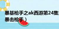 暴基槍手之ak西游第24集為什么沒有更新?(暴擊槍手)