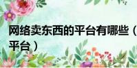 網絡賣東西的平臺有哪些(網上賣東西有哪些平臺)