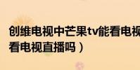 創維電視中芒果tv能看電視直播嗎(芒果tv能看電視直播嗎)