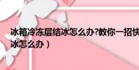 冰箱冷凍層結冰怎么辦?教你一招快速解決(冰箱冷凍層結冰怎么辦)