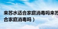 來蘇水適合家庭消毒嗎來蘇消毒水(來蘇水適合家庭消毒嗎)