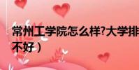 常州工學院怎么樣?大學排名(常州工學院好不好)