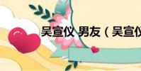吳宣儀 男友(吳宣儀男朋友)