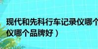 現代和先科行車記錄儀哪個品牌好(行車記錄儀哪個品牌好)