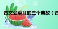 晉文公重耳的三個典故(晉文公為什么叫重耳)