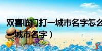 雙喜臨門打一城市名字怎么提示(雙喜臨門打一城市名字)