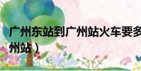 廣州東站到廣州站火車要多久(廣州東站到廣州站)