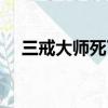 三戒大師死了沒（三戒大師是不是死了）