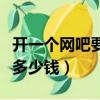 開一個網吧要多少錢的投入（開一個網吧需要多少錢）