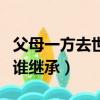 父母一方去世遺產如何繼承（老公去世了遺產誰繼承）