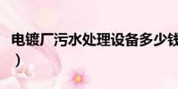 電鍍廠污水處理設備多少錢(電鍍廠污水處理)