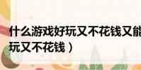 什么游戲好玩又不花錢又能賺錢(什么游戲好玩又不花錢)