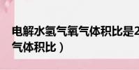 電解水氫氣氧氣體積比是2:1(電解水氫氣氧氣體積比)