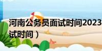 河南公務員面試時間2023年(河南公務員面試時間)