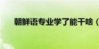 朝鮮語專業學了能干啥(朝鮮語專業)