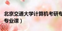 北京交通大學計算機考研專業課(計算機考研專業課)