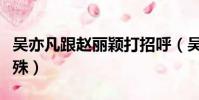 吳亦凡跟趙麗穎打招呼(吳亦凡對趙麗穎很特殊)