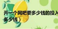 開一個網吧要多少錢的投入(開一個網吧需要多少錢)