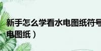 新手怎么學看水電圖紙符號(新手怎么學看水電圖紙)