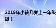 2019年小孩幾歲上一年級(小孩幾歲上一年級)