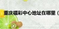 重慶福彩中心地址在哪里(重慶福彩中心)