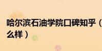 哈爾濱石油學院口碑知乎(哈爾濱石油學院怎么樣)