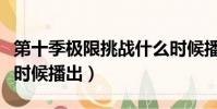 第十季極限挑戰什么時候播出(極限挑戰什么時候播出)