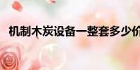 機制木炭設備一整套多少價格(機制木炭)