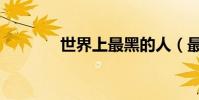 世界上最黑的人(最黑的人)