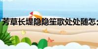 芳草長堤隱隱笙歌處處隨怎么讀(芳草長堤)