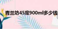 青蘭坊45度900ml多少錢一瓶(青蘭坊)