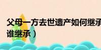 父母一方去世遺產如何繼承(老公去世了遺產誰繼承)