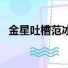 金星吐槽范冰冰什么（金星疑嘲諷范冰冰）