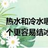 熱水和冷水哪個更容易結冰呢（熱水和冷水哪個更容易結冰）
