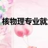 核物理專業就業前景薪資待遇（核物理專業）