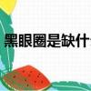 黑眼圈是缺什么元素（黑眼圈是身體缺什么）