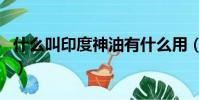 什么叫印度神油有什么用(印度神油有什么用)