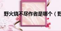 野火燒不盡作者是哪個(野火燒不盡作者)
