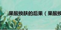 果酸換膚的后果(果酸換膚會反彈嗎)