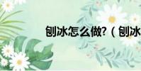 刨冰怎么做?(刨冰怎么做)