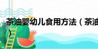 茶油嬰幼兒食用方法(茶油的功效與作用嬰兒)