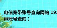 電信寬帶賬號查詢網站 192.168.0.1(電信寬帶賬號查詢)