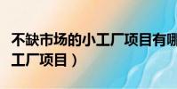 不缺市場的小工廠項目有哪些(不缺市場的小工廠項目)