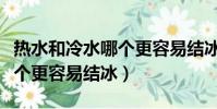 熱水和冷水哪個更容易結冰呢(熱水和冷水哪個更容易結冰)