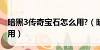 暗黑3傳奇寶石怎么用?(暗黑3傳奇寶石怎么用)
