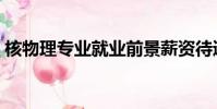 核物理專業就業前景薪資待遇(核物理專業)