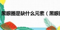 黑眼圈是缺什么元素(黑眼圈是身體缺什么)