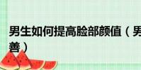 男生如何提高臉部顏值(男生皮膚不好怎么改善)