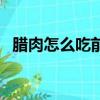 臘肉怎么吃前怎么處理方法（臘肉怎么吃）