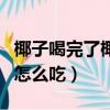 椰子喝完了椰肉怎么吃視頻（椰子喝完了椰肉怎么吃）